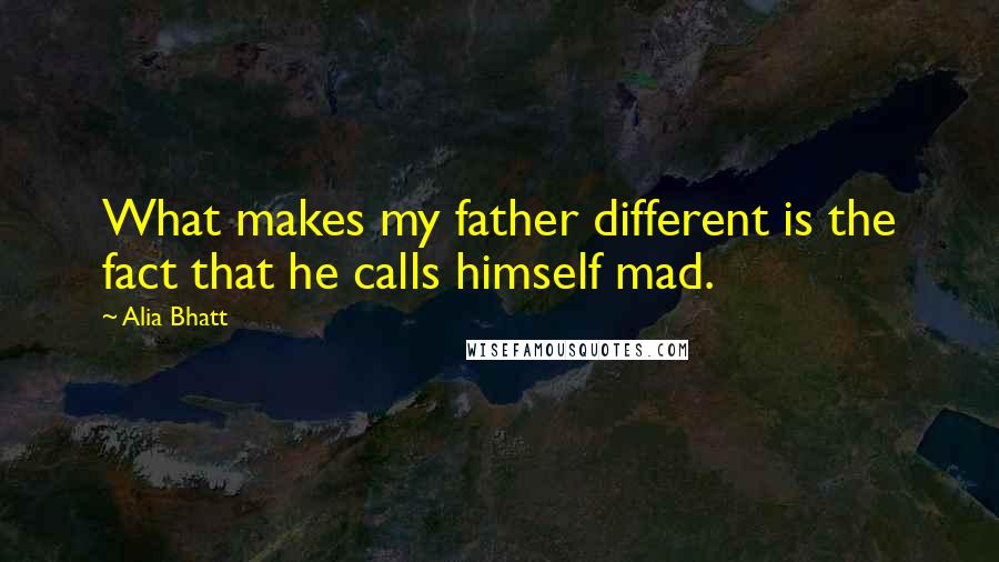 Alia Bhatt quotes: What makes my father different is the fact that he calls himself mad.
