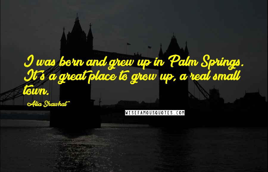 Alia Shawkat quotes: I was born and grew up in Palm Springs. It's a great place to grow up, a real small town.