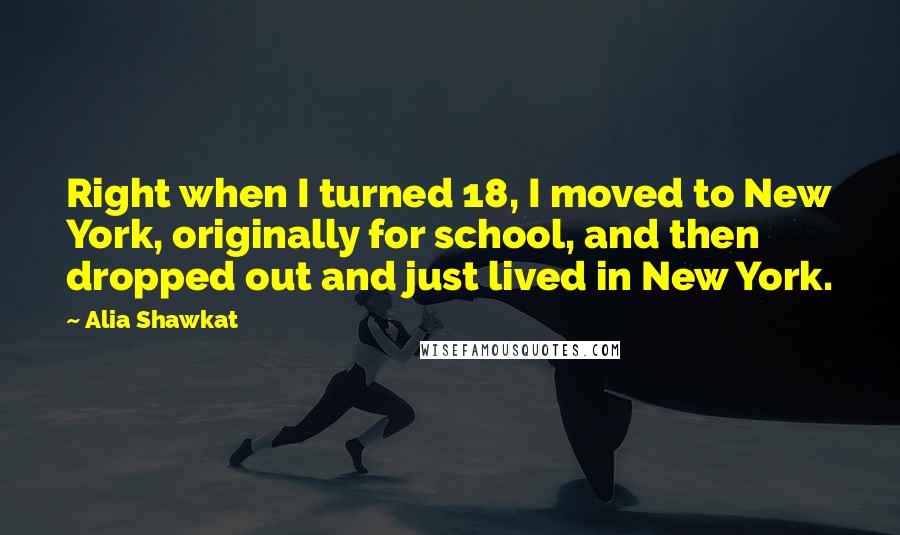 Alia Shawkat quotes: Right when I turned 18, I moved to New York, originally for school, and then dropped out and just lived in New York. Alia Shawkat quotes: Right when I turned 18, I moved to New York, originally for school, and then dropped out and just lived in New York.