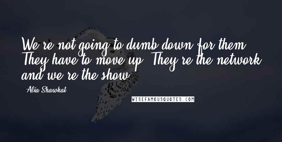 Alia Shawkat quotes: We're not going to dumb down for them. They have to move up. They're the network and we're the show. Alia Shawkat quotes: We're not going to dumb down for them. They have to move up. They're the network and we're the show.