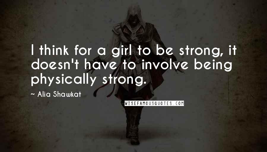 Alia Shawkat quotes: I think for a girl to be strong, it doesn't have to involve being physically strong.