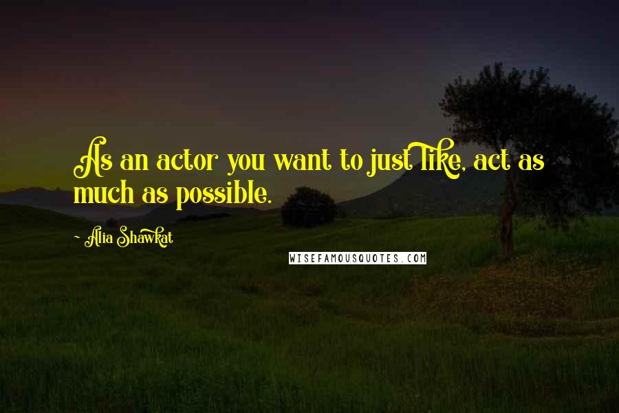 Alia Shawkat quotes: As an actor you want to just like, act as much as possible.
