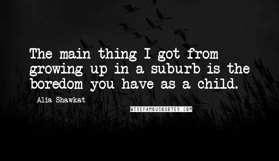 Alia Shawkat quotes: The main thing I got from growing up in a suburb is the boredom you have as a child.