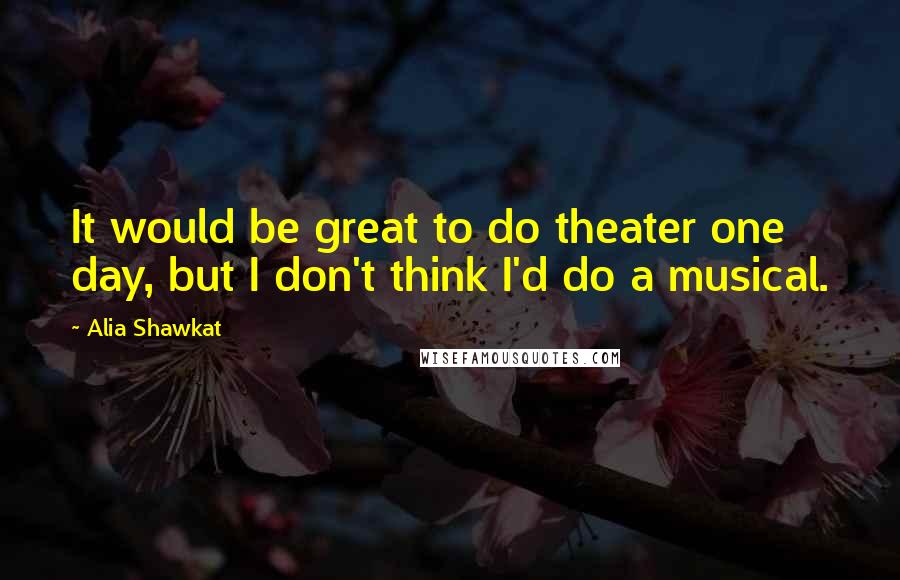 Alia Shawkat quotes: It would be great to do theater one day, but I don't think I'd do a musical.