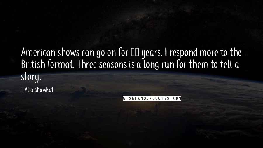 Alia Shawkat quotes: American shows can go on for 20 years. I respond more to the British format. Three seasons is a long run for them to tell a story.