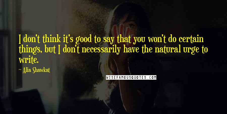 Alia Shawkat quotes: I don't think it's good to say that you won't do certain things, but I don't necessarily have the natural urge to write.