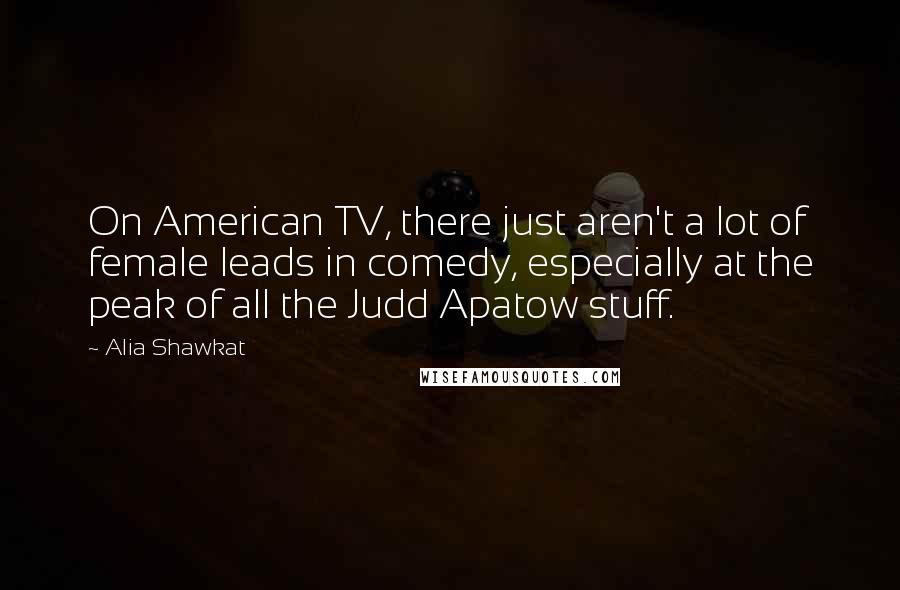 Alia Shawkat quotes: On American TV, there just aren't a lot of female leads in comedy, especially at the peak of all the Judd Apatow stuff.