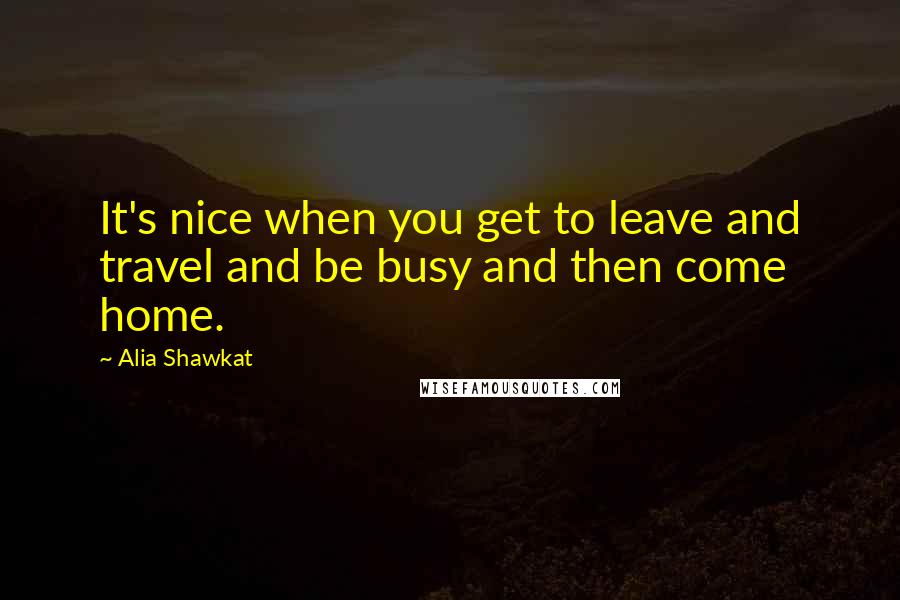 Alia Shawkat quotes: It's nice when you get to leave and travel and be busy and then come home.