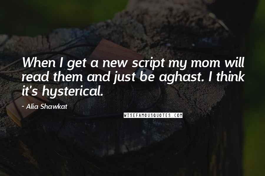 Alia Shawkat quotes: When I get a new script my mom will read them and just be aghast. I think it's hysterical.