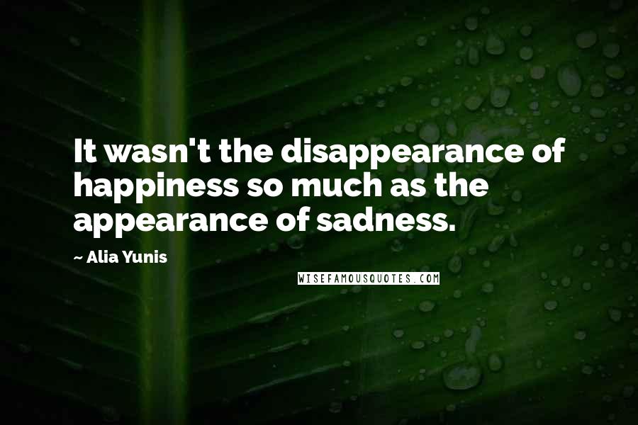 Alia Yunis quotes: It wasn't the disappearance of happiness so much as the appearance of sadness.