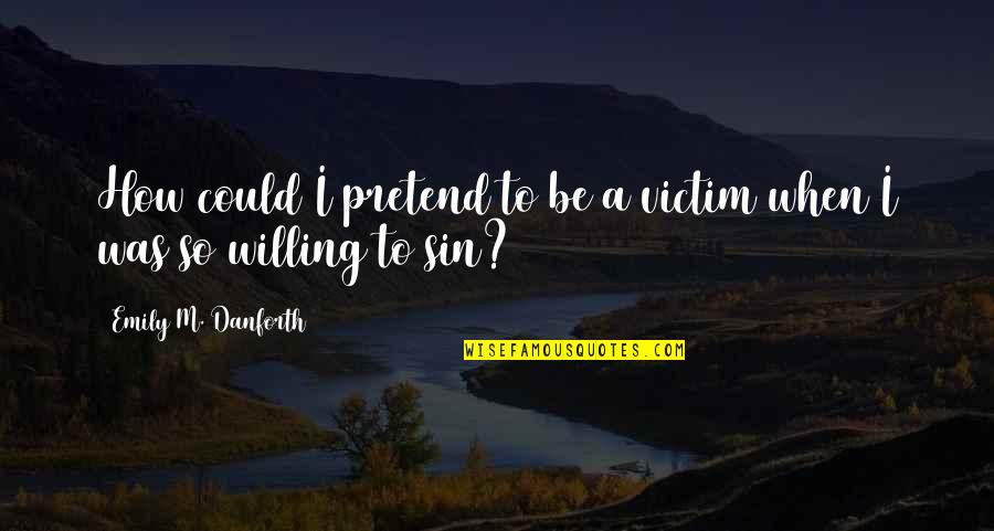 Aliane Porter Quotes By Emily M. Danforth: How could I pretend to be a victim Aliane Porter Quotes By Emily M. Danforth: How could I pretend to be a victim