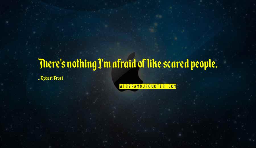 Aliberti Custom Quotes By Robert Frost: There's nothing I'm afraid of like scared people. Aliberti Custom Quotes By Robert Frost: There's nothing I'm afraid of like scared people.