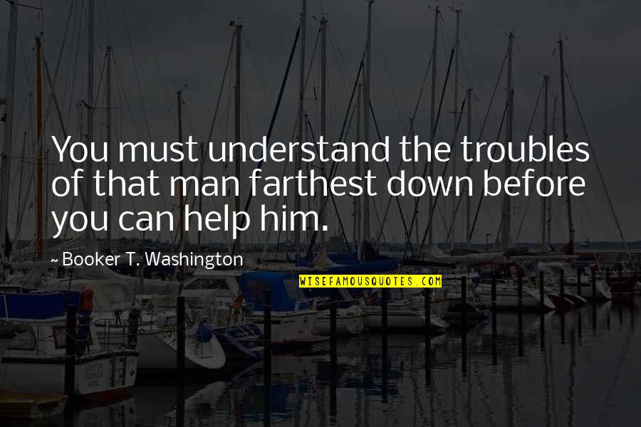 Alibied Quotes By Booker T. Washington: You must understand the troubles of that man Alibied Quotes By Booker T. Washington: You must understand the troubles of that man