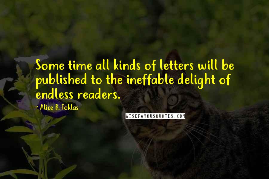 Alice B. Toklas quotes: Some time all kinds of letters will be published to the ineffable delight of endless readers. Alice B. Toklas quotes: Some time all kinds of letters will be published to the ineffable delight of endless readers.