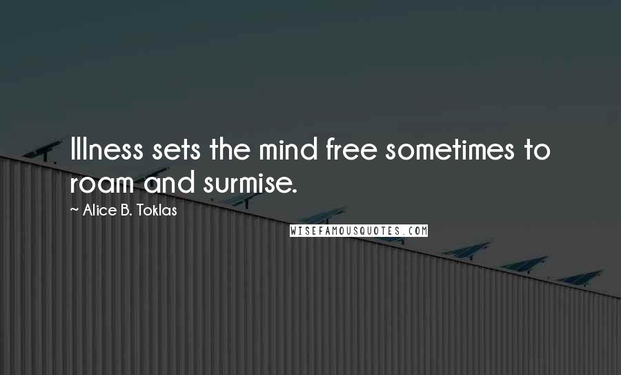 Alice B. Toklas quotes: Illness sets the mind free sometimes to roam and surmise.