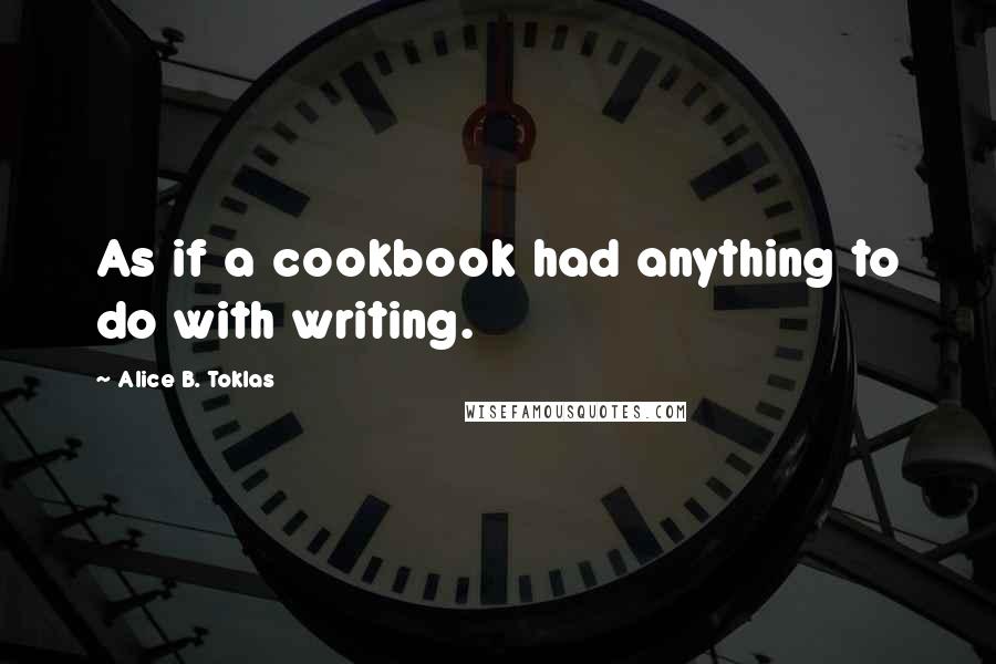 Alice B. Toklas quotes: As if a cookbook had anything to do with writing. Alice B. Toklas quotes: As if a cookbook had anything to do with writing.