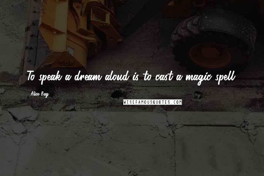 Alice Bag quotes: To speak a dream aloud is to cast a magic spell.