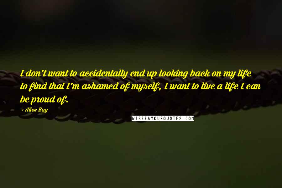 Alice Bag quotes: I don't want to accidentally end up looking back on my life to find that I'm ashamed of myself, I want to live a life I can be proud of.