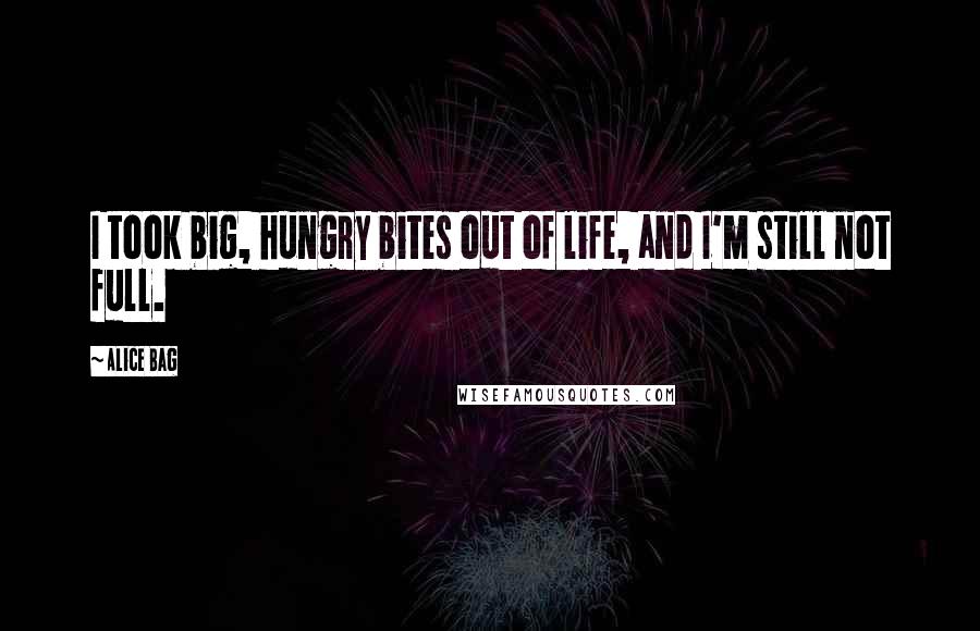 Alice Bag quotes: I took big, hungry bites out of life, and I'm still not full.