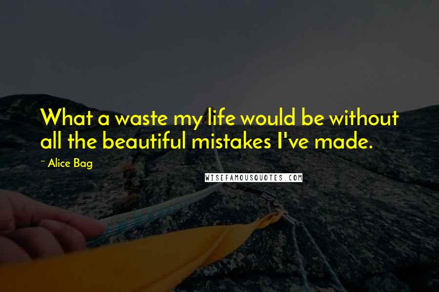 Alice Bag quotes: What a waste my life would be without all the beautiful mistakes I've made.