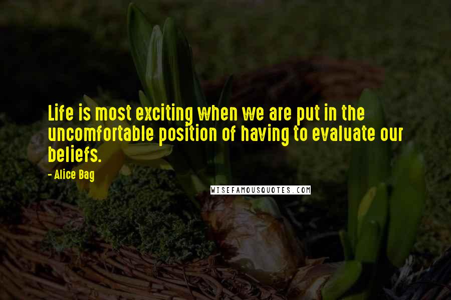 Alice Bag quotes: Life is most exciting when we are put in the uncomfortable position of having to evaluate our beliefs.