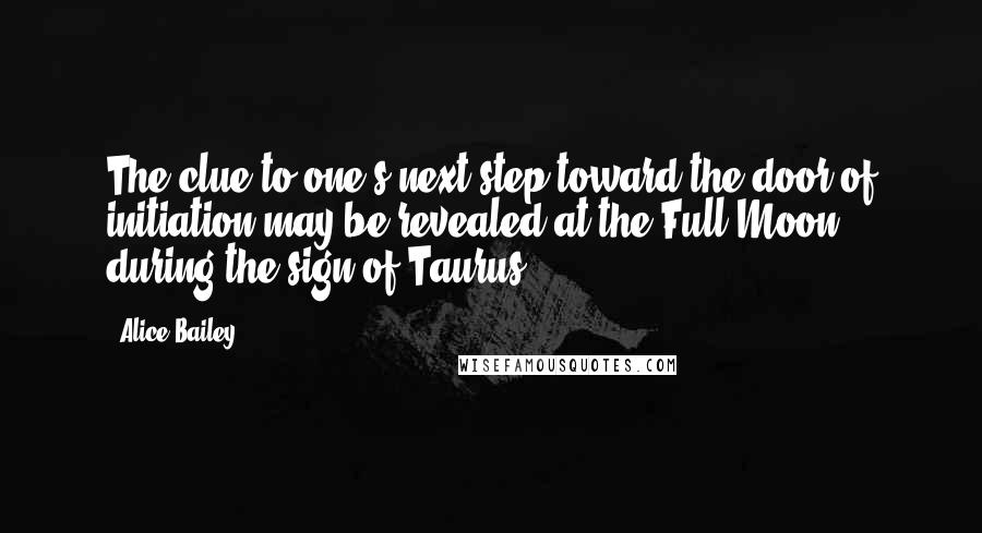 Alice Bailey quotes: The clue to one's next step toward the door of initiation may be revealed at the Full Moon during the sign of Taurus.