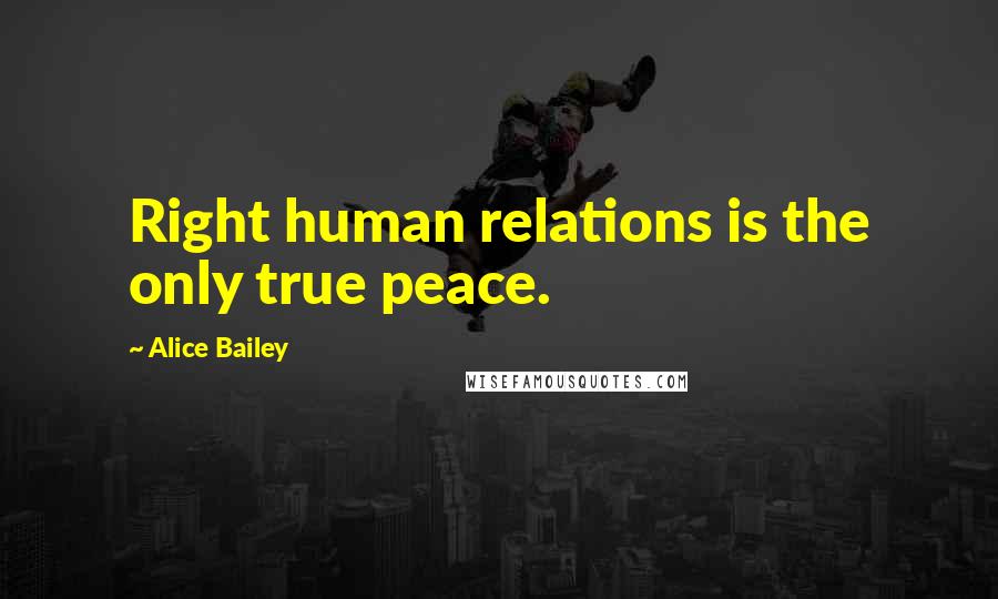 Alice Bailey quotes: Right human relations is the only true peace.