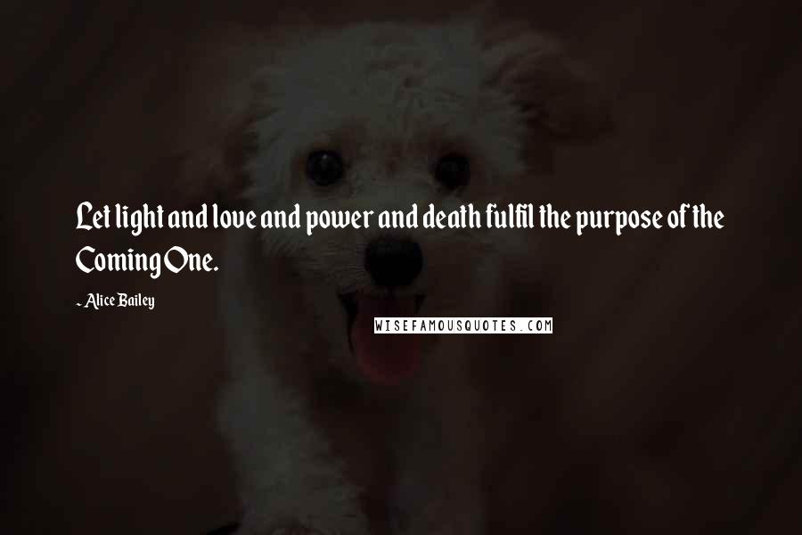 Alice Bailey quotes: Let light and love and power and death fulfil the purpose of the Coming One.