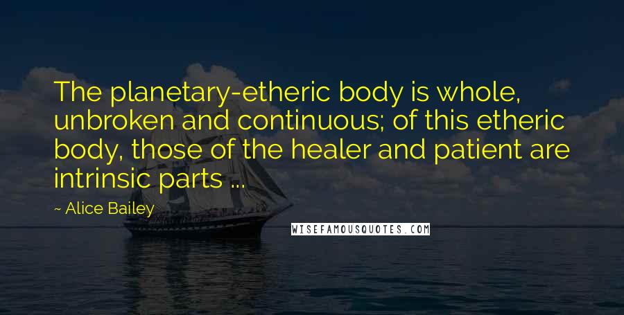 Alice Bailey quotes: The planetary-etheric body is whole, unbroken and continuous; of this etheric body, those of the healer and patient are intrinsic parts ...