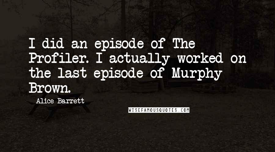 Alice Barrett quotes: I did an episode of The Profiler. I actually worked on the last episode of Murphy Brown.