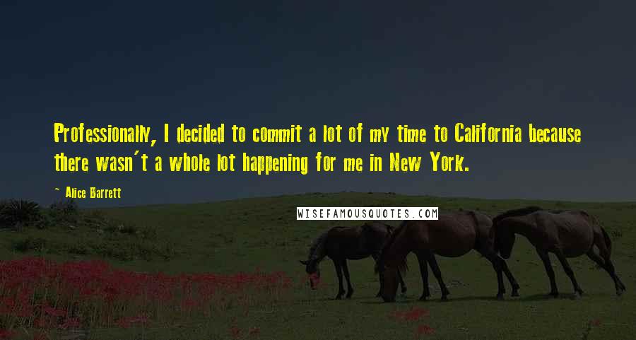 Alice Barrett quotes: Professionally, I decided to commit a lot of my time to California because there wasn't a whole lot happening for me in New York.