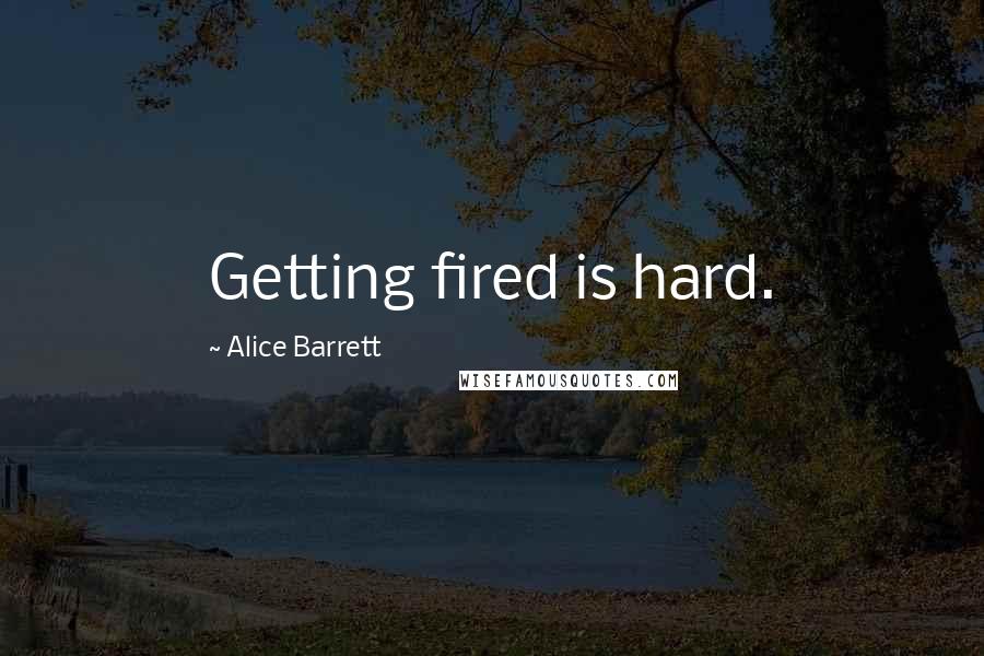 Alice Barrett quotes: Getting fired is hard.