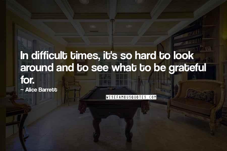 Alice Barrett quotes: In difficult times, it's so hard to look around and to see what to be grateful for.