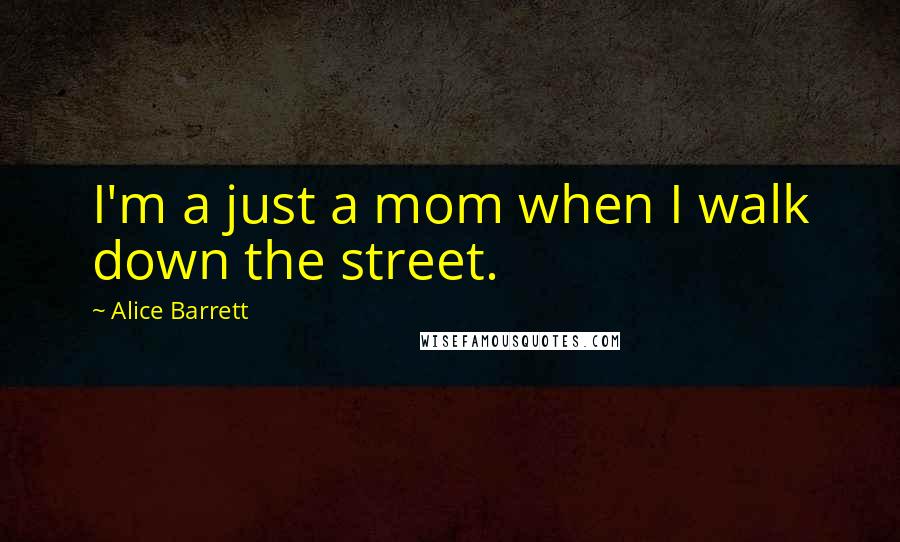 Alice Barrett quotes: I'm a just a mom when I walk down the street.