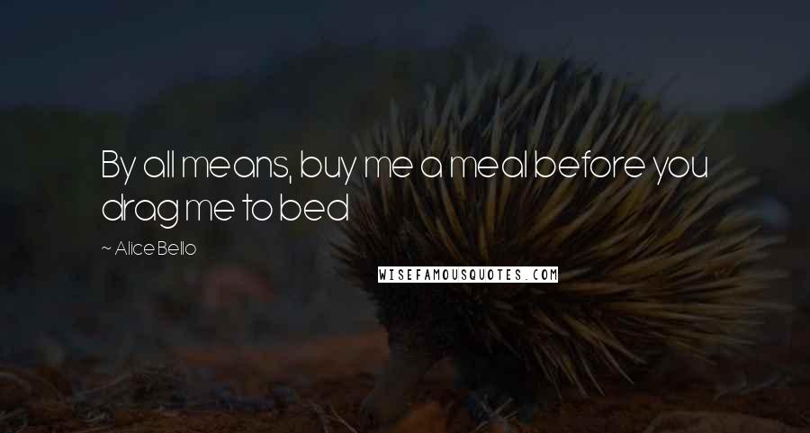 Alice Bello quotes: By all means, buy me a meal before you drag me to bed Alice Bello quotes: By all means, buy me a meal before you drag me to bed