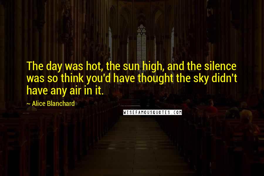 Alice Blanchard quotes: The day was hot, the sun high, and the silence was so think you'd have thought the sky didn't have any air in it.