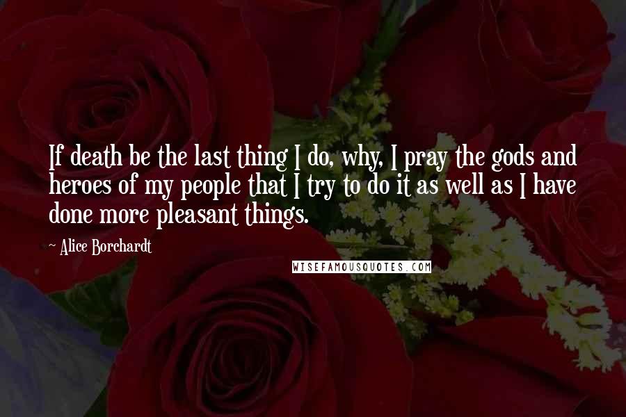 Alice Borchardt quotes: If death be the last thing I do, why, I pray the gods and heroes of my people that I try to do it as well as I have done Alice Borchardt quotes: If death be the last thing I do, why, I pray the gods and heroes of my people that I try to do it as well as I have done