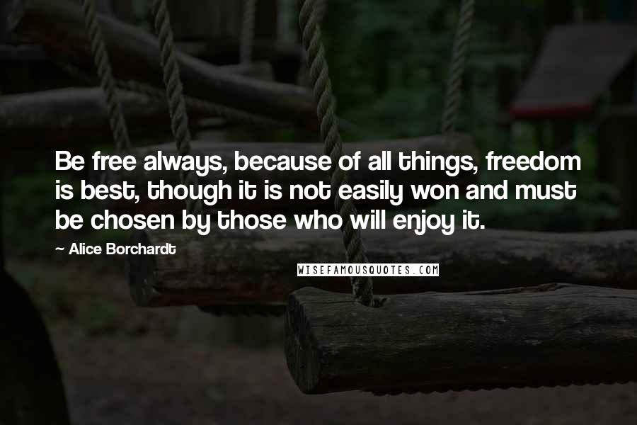 Alice Borchardt quotes: Be free always, because of all things, freedom is best, though it is not easily won and must be chosen by those who will enjoy it. Alice Borchardt quotes: Be free always, because of all things, freedom is best, though it is not easily won and must be chosen by those who will enjoy it.