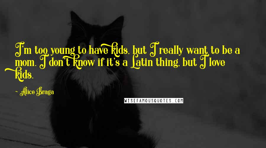 Alice Braga quotes: I'm too young to have kids, but I really want to be a mom. I don't know if it's a Latin thing, but I love kids.