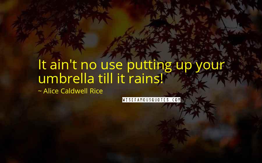 Alice Caldwell Rice quotes: It ain't no use putting up your umbrella till it rains!