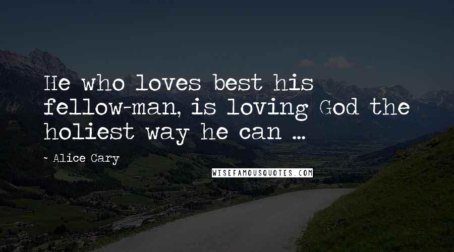 Alice Cary quotes: He who loves best his fellow-man, is loving God the holiest way he can ...