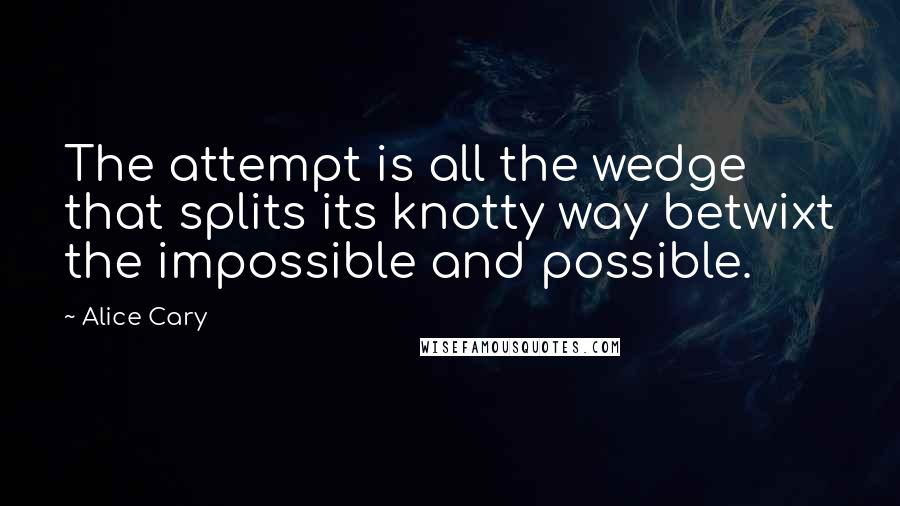 Alice Cary quotes: The attempt is all the wedge that splits its knotty way betwixt the impossible and possible.
