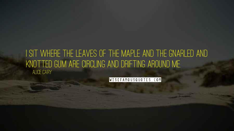 Alice Cary quotes: I sit where the leaves of the maple and the gnarled and knotted gum are circling and drifting around me.