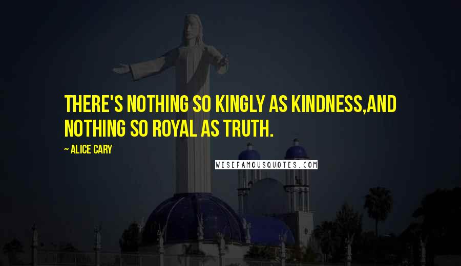 Alice Cary quotes: There's nothing so kingly as kindness,And nothing so royal as truth.