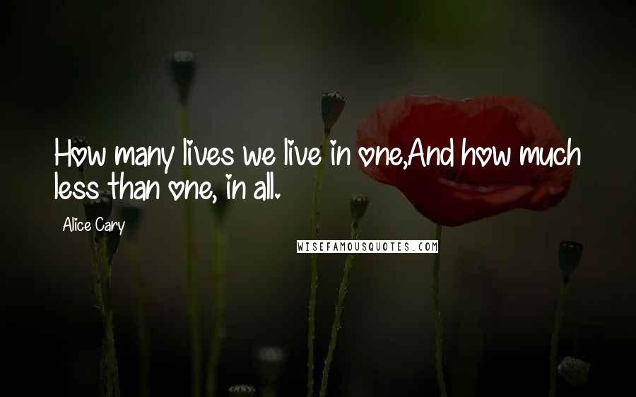 Alice Cary quotes: How many lives we live in one,And how much less than one, in all.