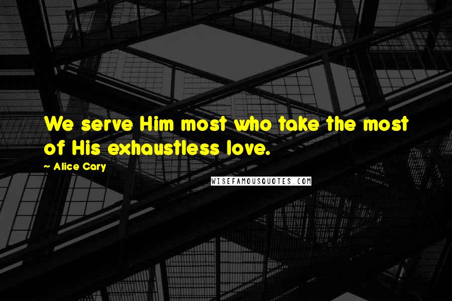 Alice Cary quotes: We serve Him most who take the most of His exhaustless love.