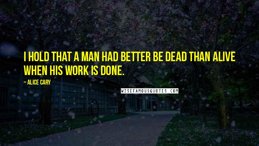 Alice Cary quotes: I hold that a man had better be dead than alive when his work is done.