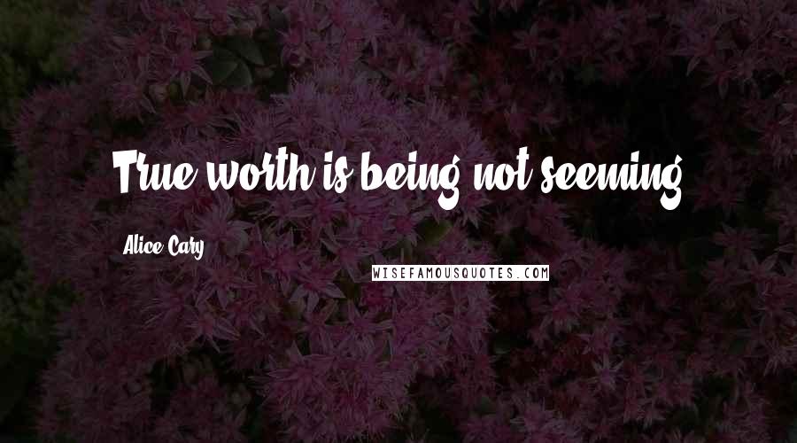 Alice Cary quotes: True worth is being not seeming