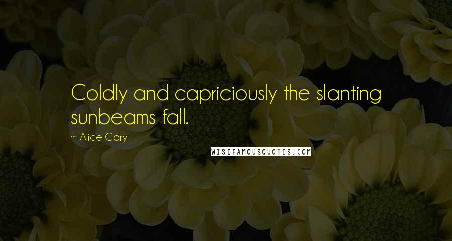 Alice Cary quotes: Coldly and capriciously the slanting sunbeams fall.