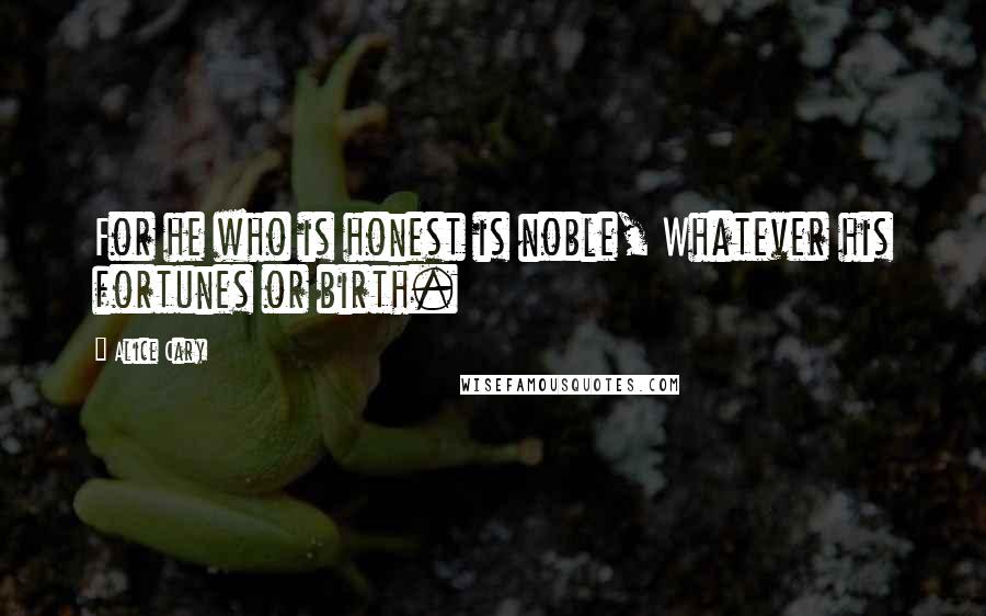 Alice Cary quotes: For he who is honest is noble, Whatever his fortunes or birth.